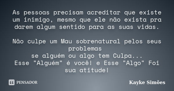 As pessoas precisam acreditar que existe um inimigo, mesmo que ele não exista pra darem algum sentido para as suas vidas. Não culpe um Mau sobrenatural pelos se... Frase de Kayke Simões.