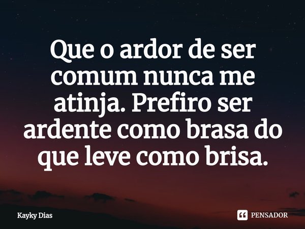 ⁠Que o ardor de ser comum nunca me atinja. Prefiro ser ardente como brasa do que leve como brisa.... Frase de Kayky Dias.
