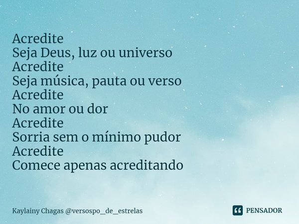 ⁠Acredite
Seja Deus, luz ou universo
Acredite
Seja música, pauta ou verso
Acredite
No amor ou dor
Acredite
Sorria sem o mínimo pudor
Acredite
Comece apenas acre... Frase de Kaylainy Chagas versospo_de_estrelas.