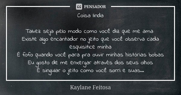 Coisa linda Talvez seja pelo modo como você diz que me ama Existe algo encantador no jeito que você observa cada esquisitice minha É fofo quando você para pra o... Frase de Kaylane Feitosa.