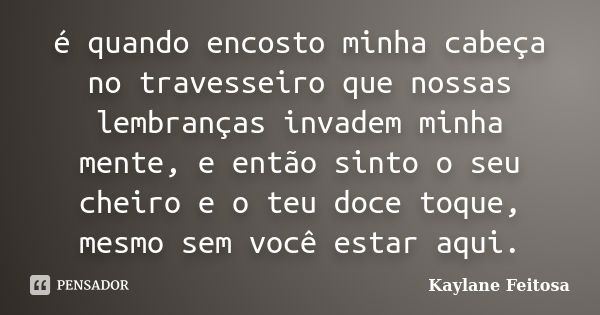 é quando encosto minha cabeça no travesseiro que nossas lembranças invadem minha mente, e então sinto o seu cheiro e o teu doce toque, mesmo sem você estar aqui... Frase de Kaylane Feitosa.