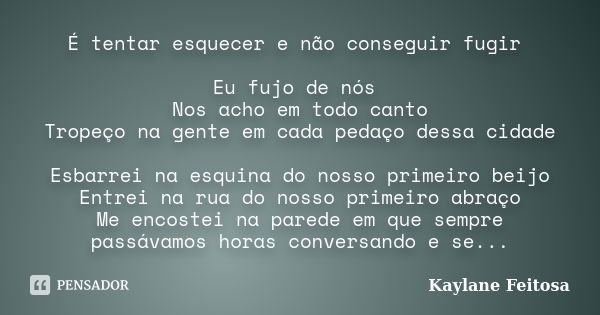 É tentar esquecer e não conseguir fugir Eu fujo de nós Nos acho em todo canto Tropeço na gente em cada pedaço dessa cidade Esbarrei na esquina do nosso primeiro... Frase de Kaylane Feitosa.