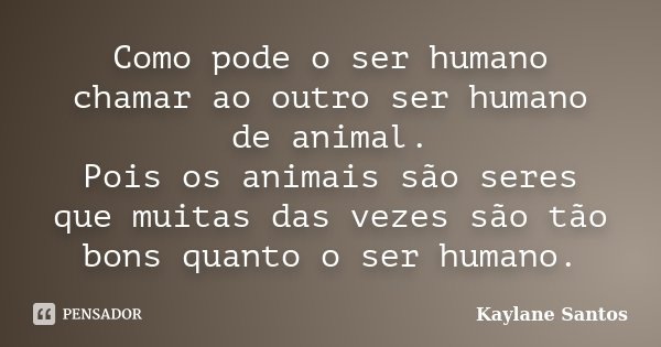 Como pode o ser humano chamar ao outro ser humano de animal. Pois os animais são seres que muitas das vezes são tão bons quanto o ser humano.... Frase de Kaylane Santos.