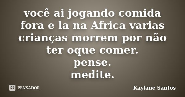 você ai jogando comida fora e la na Africa varias crianças morrem por não ter oque comer. pense. medite.... Frase de Kaylane Santos.