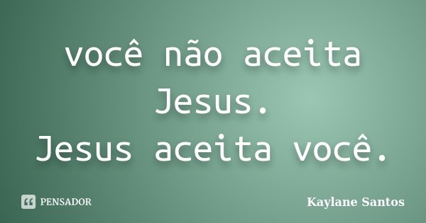 você não aceita Jesus. Jesus aceita você.... Frase de Kaylane Santos.