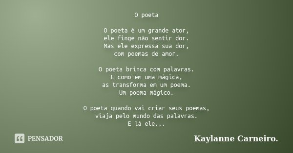 O poeta O poeta é um grande ator, ele finge não sentir dor. Mas ele expressa sua dor, com poemas de amor. O poeta brinca com palavras. E como em uma mágica, as ... Frase de Kaylanne Carneiro..