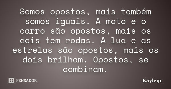 Somos opostos, mais também somos iguais. A moto e o carro são opostos, mais os dois tem rodas. A lua e as estrelas são opostos, mais os dois brilham. Opostos, s... Frase de Kaylegc.