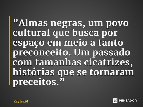 ⁠”Almas negras, um povo cultural que busca por espaço em meio a tanto preconceito. Um passado com tamanhas cicatrizes, histórias que se tornaram preceitos.”... Frase de Kayler.M.