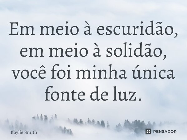 ⁠Em meio à escuridão, em meio à solidão, você foi minha única fonte de luz.... Frase de Kaylie Smith.