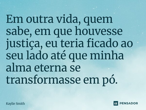 ⁠Em outra vida, quem sabe, em que houvesse justiça, eu teria ficado ao seu lado até que minha alma eterna se transformasse em pó.... Frase de Kaylie Smith.