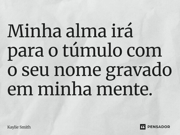 ⁠Minha alma irá para o túmulo com o seu nome gravado em minha mente.... Frase de Kaylie Smith.