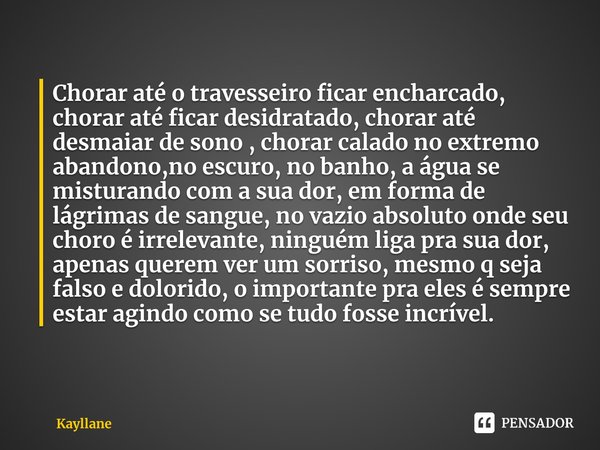 Chorar até o travesseiro ficar encharcado, chorar até ficar desidratado, chorar até desmaiar de sono , chorar calado no extremo abandono,no escuro, no banho, a ... Frase de Kayllane.