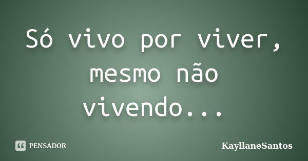 Só vivo por viver, mesmo não vivendo...... Frase de KayllaneSantos.