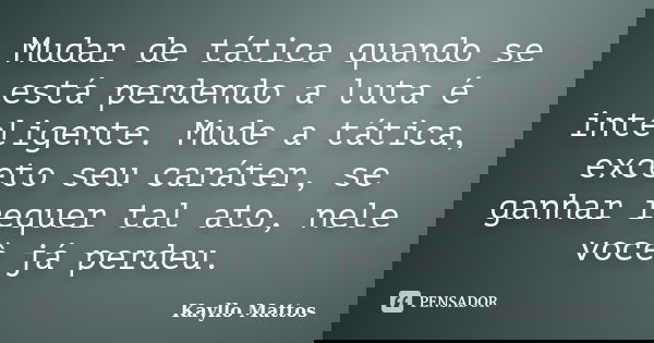 Mudar de tática quando se está perdendo a luta é inteligente. Mude a tática, exceto seu caráter, se ganhar requer tal ato, nele você já perdeu.... Frase de Kayllo Mattos.
