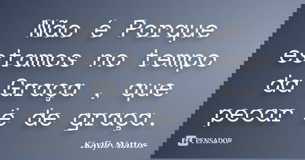 Não é Porque estamos no tempo da Graça , que pecar é de graça.... Frase de Kayllo Mattos.