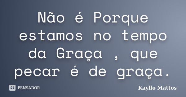 Não é Porque estamos no tempo da Graça , que pecar é de graça.... Frase de Kayllo Mattos.