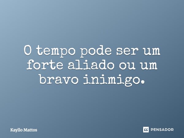 O tempo pode ser um forte aliado ou um bravo inimigo.... Frase de Kayllo Mattos.