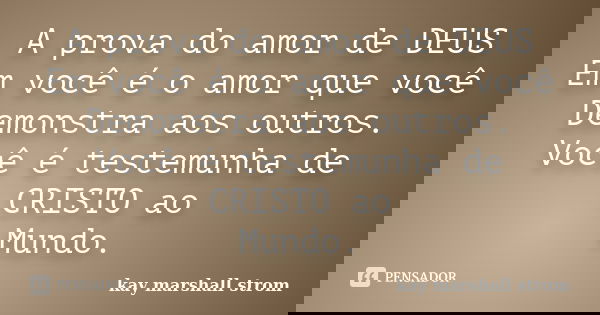 A prova do amor de DEUS Em você é o amor que você Demonstra aos outros. Você é testemunha de CRISTO ao Mundo.... Frase de kay marshall strom.