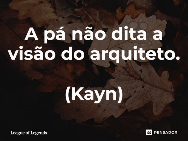 A pá não dita a visão do arquiteto. (Kayn)... Frase de League of Legends.