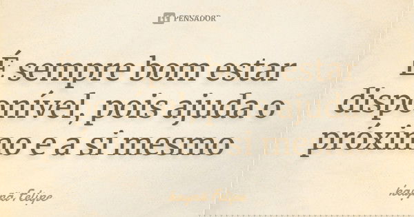 É sempre bom estar disponível, pois ajuda o próximo e a si mesmo... Frase de kaynã Felipe.