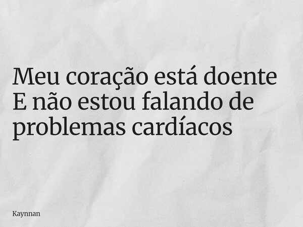 Meu coração está doente E não estou falando de problemas cardíacos... Frase de Kaynnan.