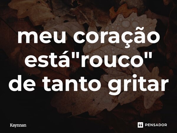 ⁠meu coração está "rouco" de tanto gritar... Frase de Kaynnan.