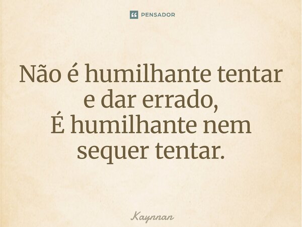 Não é humilhante tentar e dar errado, É humilhante nem sequer tentar.⁠... Frase de Kaynnan.