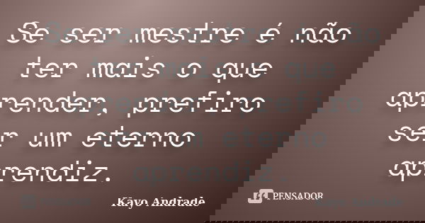 Se ser mestre é não ter mais o que aprender, prefiro ser um eterno aprendiz.... Frase de Kayo Andrade.