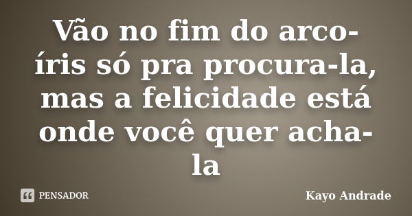 Vão no fim do arco-íris só pra procura-la, mas a felicidade está onde você quer acha-la... Frase de Kayo Andrade.