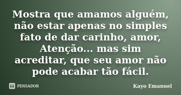 Mostra que amamos alguém, não estar apenas no simples fato de dar carinho, amor, Atenção... mas sim acreditar, que seu amor não pode acabar tão fácil.... Frase de Kayo Emanuel.