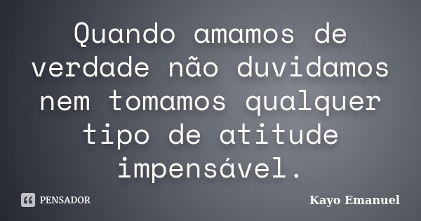 Quando amamos de verdade não duvidamos nem tomamos qualquer tipo de atitude impensável.... Frase de Kayo Emanuel.