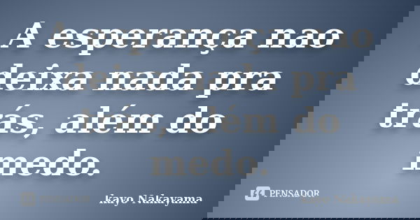 A esperança nao deixa nada pra trás, além do medo.... Frase de Kayo Nakayama.