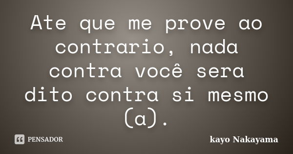 Ate que me prove ao contrario, nada contra você sera dito contra si mesmo (a).... Frase de Kayo Nakayama.