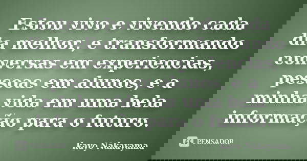 Estou vivo e vivendo cada dia melhor, e transformando conversas em experiencias, pessoas em alunos, e a minha vida em uma bela informação para o futuro.... Frase de Kayo Nakayama.
