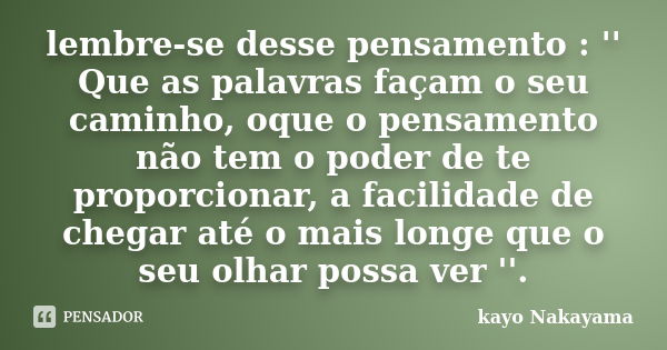 lembre-se desse pensamento : '' Que as palavras façam o seu caminho, oque o pensamento não tem o poder de te proporcionar, a facilidade de chegar até o mais lon... Frase de Kayo Nakayama.