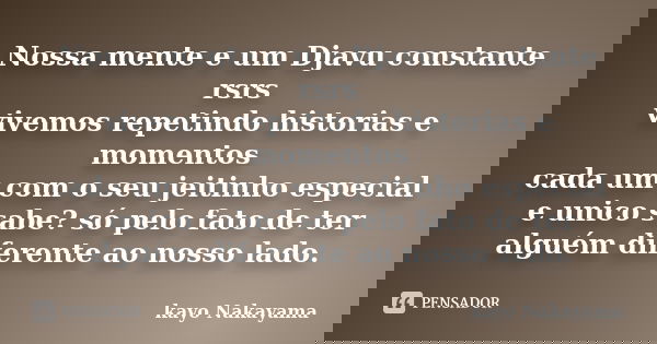 Nossa mente e um Djavu constante rsrs vivemos repetindo historias e momentos cada um com o seu jeitinho especial e unico sabe? só pelo fato de ter alguém difere... Frase de Kayo Nakayama.