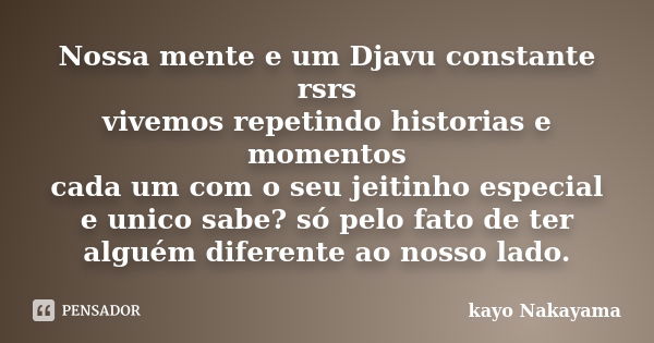 Nossa mente e um Djavu constante rsrs vivemos repetindo historias e momentos cada um com o seu jeitinho especial e unico sabe? só pelo fato de ter alguém difere... Frase de Kayo Nakayama.