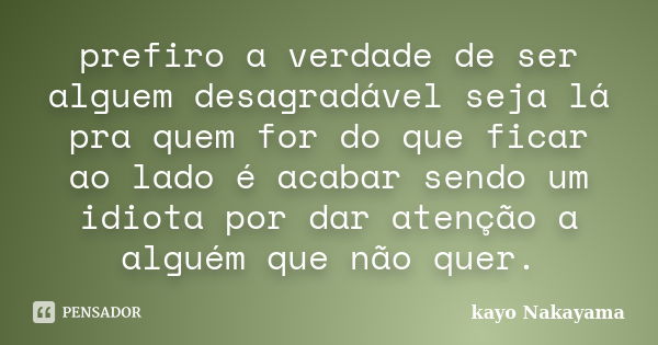 prefiro a verdade de ser alguem desagradável seja lá pra quem for do que ficar ao lado é acabar sendo um idiota por dar atenção a alguém que não quer.... Frase de Kayo Nakayama.