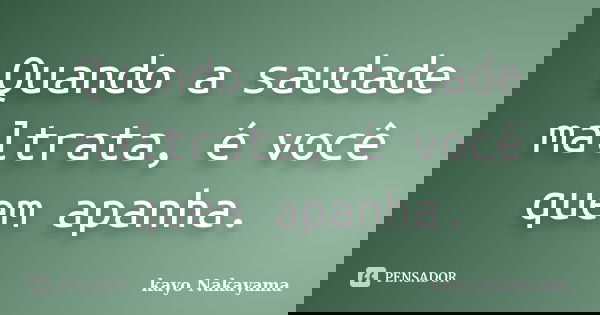 Quando a saudade maltrata, é você quem apanha.... Frase de Kayo Nakayama.