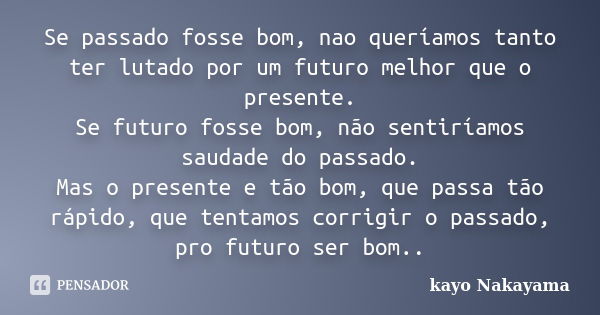 Se passado fosse bom, nao queríamos tanto ter lutado por um futuro melhor que o presente. Se futuro fosse bom, não sentiríamos saudade do passado. Mas o present... Frase de Kayo Nakayama.