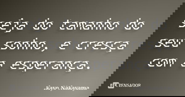 seja do tamanho do seu sonho, e cresça com a esperança.... Frase de Kayo Nakayama.
