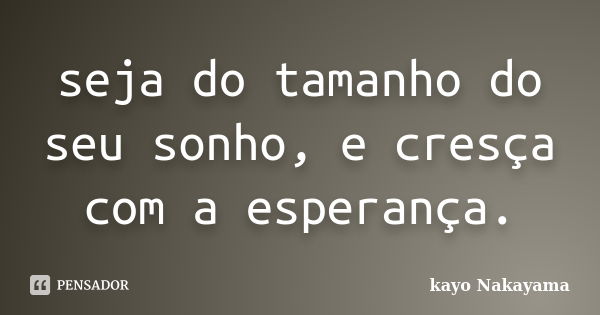 seja do tamanho do seu sonho, e cresça com a esperança.... Frase de Kayo Nakayama.