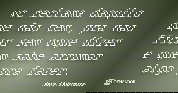 vc reclama daquilo que não tem, pra nao ficar sem oque dizer e quem sabe arrumar algo pra fazer.... Frase de Kayo Nakayama.