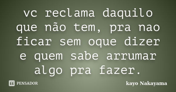 vc reclama daquilo que não tem, pra nao ficar sem oque dizer e quem sabe arrumar algo pra fazer.... Frase de Kayo Nakayama.