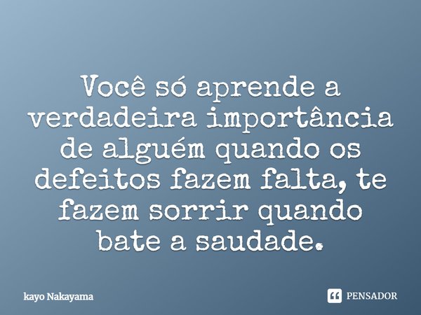 Você só aprende a verdadeira importância de alguém quando os defeitos fazem falta, te fazem sorrir quando bate a saudade.... Frase de Kayo Nakayama.