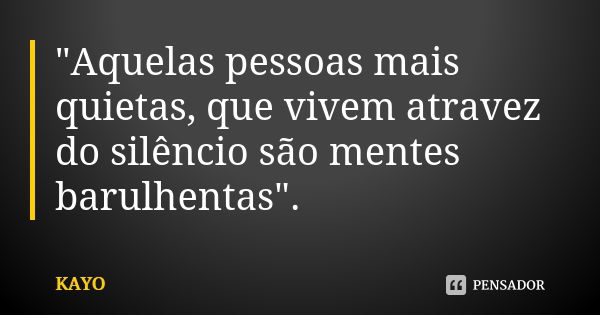 "Aquelas pessoas mais quietas, que vivem atravez do silêncio são mentes barulhentas".... Frase de Kayo.