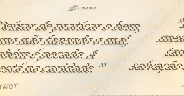 "Deixar de praticar o bem, mesmo não fazendo o mal, também é pecado. A salvação está na caridade."... Frase de Kayo.