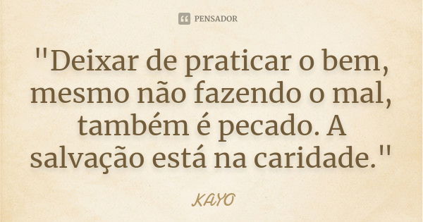 "Deixar de praticar o bem, mesmo não fazendo o mal, também é pecado. A salvação está na caridade."... Frase de Kayo.