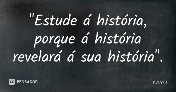"Estude á história, porque á história revelará á sua história".... Frase de Kayo.