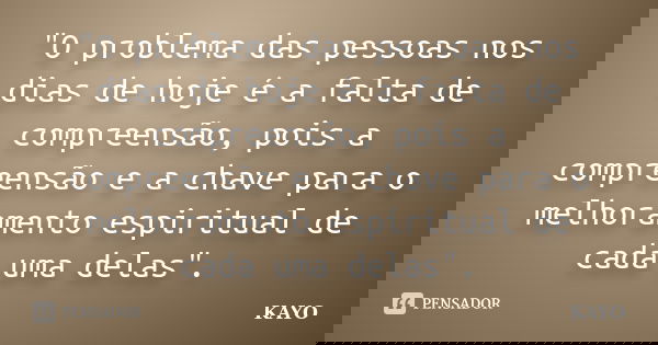 "O problema das pessoas nos dias de hoje é a falta de compreensão, pois a compreensão e a chave para o melhoramento espiritual de cada uma delas".... Frase de Kayo.